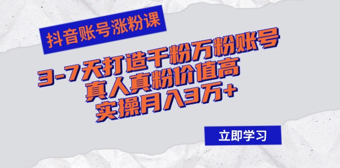 抖音账号涨粉课：3-7天打造千粉万粉账号，真人真粉价值高，实操月入3万+-一个公司创业项目 - 淘金吧