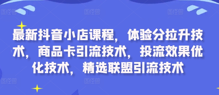 最新抖音小店课程，体验分拉升技术，商品卡引流技术，投流效果优化技术，精选联盟引流技术-一个公司创业项目 - 淘金吧
