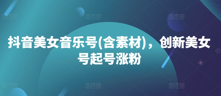 抖音美女音乐号(含素材)，创新美女号起号涨粉-一个公司创业项目 - 淘金吧