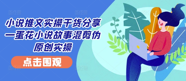 小说推文实操干货分享—蛋花小说故事混剪伪原创实操-一个公司创业项目 - 淘金吧
