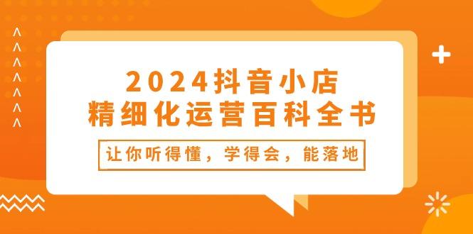 2024抖音小店-精细化运营百科全书：让你听得懂，学得会，能落地(34节课-一个公司创业项目 - 淘金吧