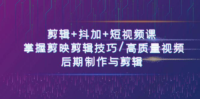 剪辑+抖加+短视频课： 掌握剪映剪辑技巧/高质量视频/后期制作与剪辑(50节)-一个公司创业项目 - 淘金吧
