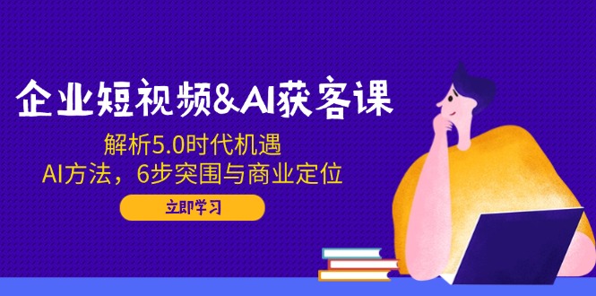企业短视频&AI获客课:解析5.0时代机遇,AI方法,6步突围与商业定位-一个公司创业项目 - 淘金吧