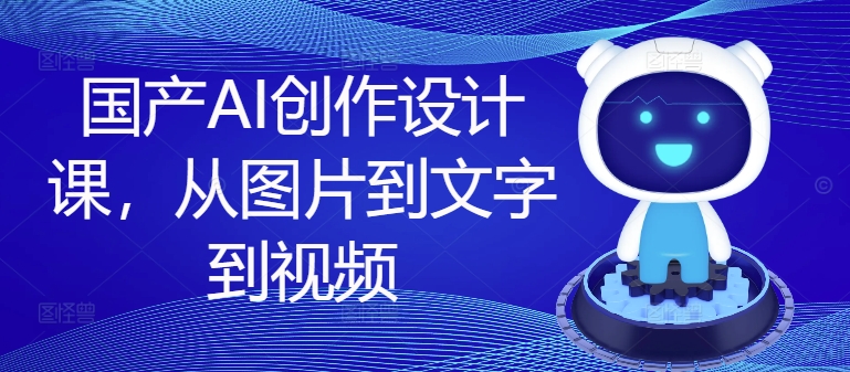 国产AI创作设计课，从图片到文字到视频-一个公司创业项目 - 淘金吧