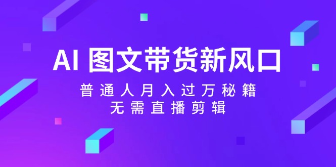 AI图文带货新风口：普通人月入过万秘籍，无需直播剪辑-一个公司创业项目 - 淘金吧