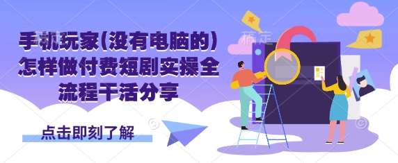 手机玩家(没有电脑的)怎样做付费短剧实操全流程干活分享-一个公司创业项目 - 淘金吧