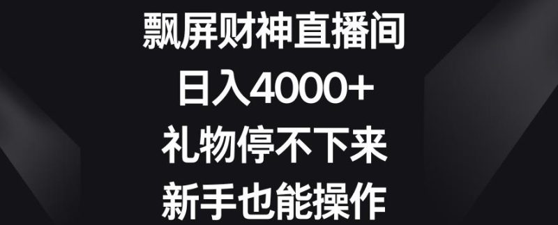 飘屏财神直播间，日入4000+，礼物停不下来，新手也能操作【揭秘】-一个公司创业项目 - 淘金吧