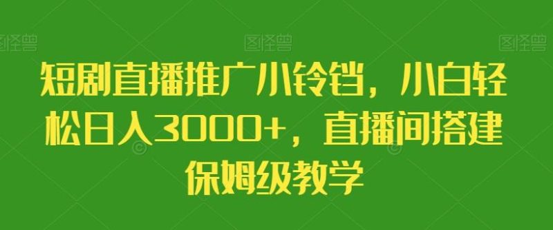 短剧直播推广小铃铛,小白轻松日入3000+,直播间搭建保姆级教学-一个公司创业项目 - 淘金吧
