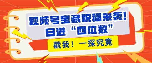 视频号宝藏祝福来袭，粉丝无忧扩张，带货效能翻倍，日进“四位数” 近在咫尺-一个公司创业项目 - 淘金吧
