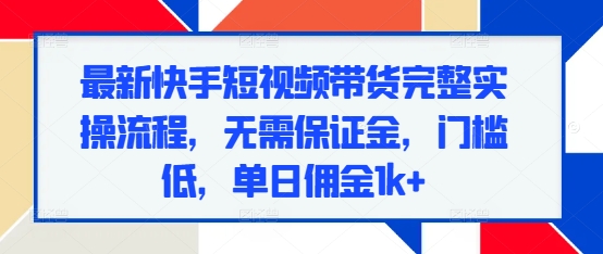 最新快手短视频带货完整实操流程,无需保证金,门槛低,单日佣金1k+-一个公司创业项目 - 淘金吧
