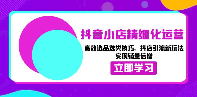 抖音小店精细化运营：高效选品选类技巧，抖店引流新玩法，实现销量倍增-一个公司创业项目 - 淘金吧