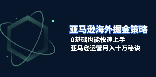 亚马逊海外掘金策略,0基础也能快速上手,亚马逊运营月入十万秘诀-一个公司创业项目 - 淘金吧