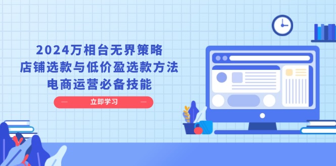 2024万相台无界策略,店铺选款与低价盈选款方法,电商运营必备技能-一个公司创业项目 - 淘金吧