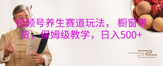 视频号养生赛道玩法, 橱窗带货,保姆级教学,日入5张-一个公司创业项目 - 淘金吧