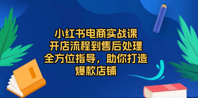 小红书电商实战课,开店流程到售后处理,全方位指导,助你打造爆款店铺-一个公司创业项目 - 淘金吧