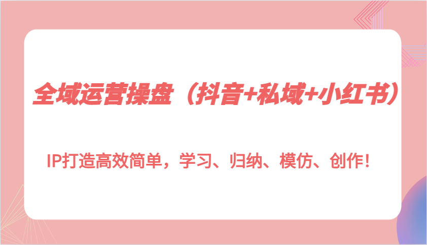 图片[1]-全域运营操盘(抖音+私域+小红书)IP打造高效简单，学习、归纳、模仿、创作！-云创网