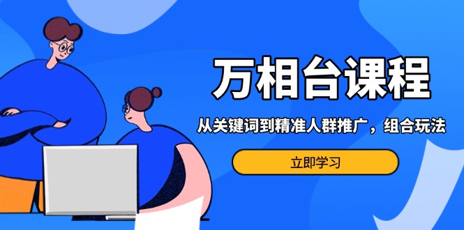 万相台课程:从关键词到精准人群推广,组合玩法高效应对多场景电商营销…-一个公司创业项目 - 淘金吧