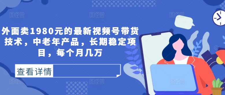 外面卖1980元的最新视频号带货技术，中老年产品，长期稳定项目，每个月几万-一个公司创业项目 - 淘金吧