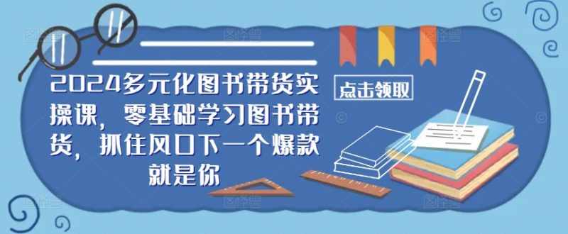 ​​2024多元化图书带货实操课，零基础学习图书带货，抓住风口下一个爆款就是你-一个公司创业项目 - 淘金吧