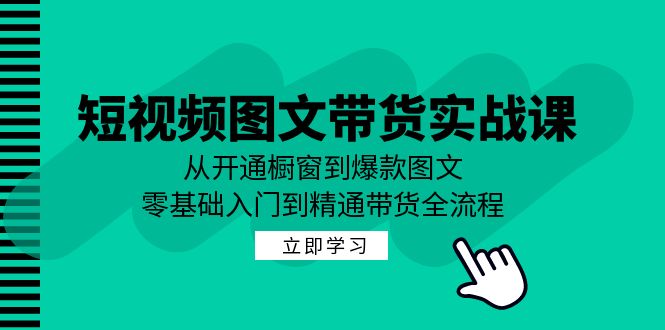 短视频图文带货实战课：从开通橱窗到爆款图文，零基础入门到精通带货-一个公司创业项目 - 淘金吧