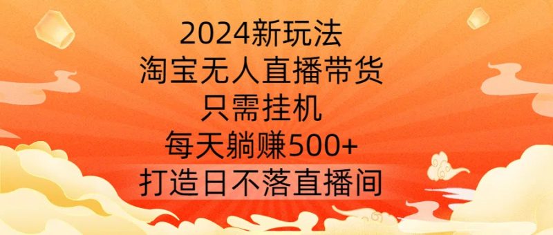 2024新玩法,淘宝无人直播带货,只需挂机,每天躺赚500+ 打造日不落直播间【揭秘】-一个公司创业项目 - 淘金吧