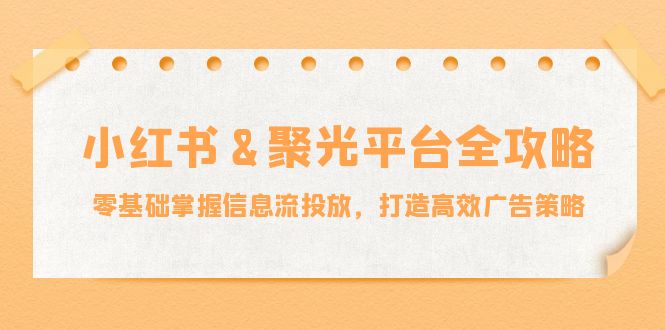 小红薯&聚光平台全攻略：零基础掌握信息流投放，打造高效广告策略-一个公司创业项目 - 淘金吧