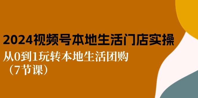 2024视频号短视频本地生活门店实操：从0到1玩转本地生活团购(7节课-一个公司创业项目 - 淘金吧