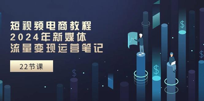 短视频电商教程：2024年新媒体流量变现运营笔记(25节课-一个公司创业项目 - 淘金吧