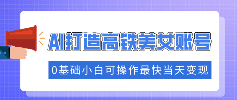 抓住流量密码快速涨粉，AI打造高铁美女账号，0基础小白可操作最快当天变现-一个公司创业项目 - 淘金吧