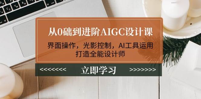 从0础到进阶AIGC设计课:界面操作,光影控制,AI工具运用,打造全能设计师-一个公司创业项目 - 淘金吧