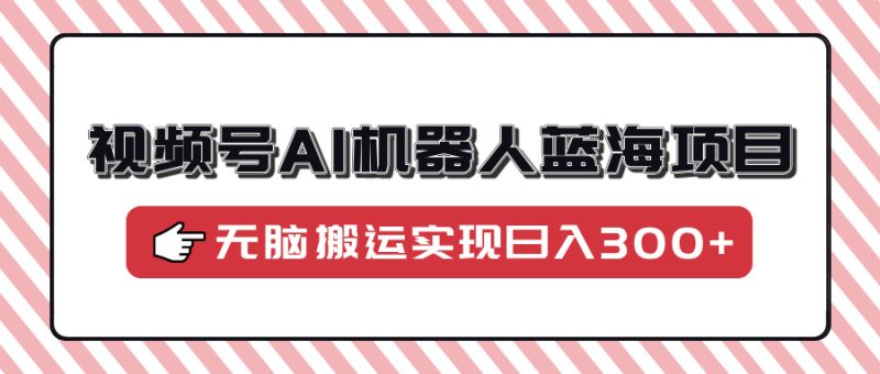 视频号AI机器人蓝海项目，操作简单适合0基础小白，无脑搬运实现日入300+-一个公司创业项目 - 淘金吧