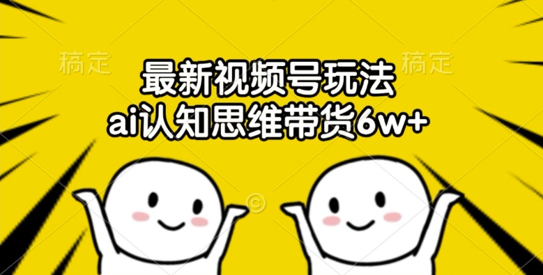 最新视频号玩法，ai认知思维带货6w+【揭秘】-一个公司创业项目 - 淘金吧