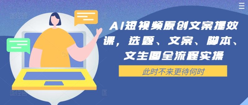 AI短视频原创文案提效课,选题、文案、脚本、文生图全流程实操-一个公司创业项目 - 淘金吧