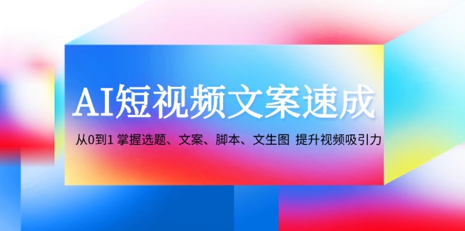 AI短视频文案速成：从0到1 掌握选题、文案、脚本、文生图 提升视频吸引力-一个公司创业项目 - 淘金吧
