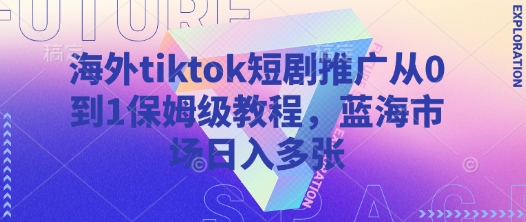 海外tiktok短剧推广从0到1保姆级教程,蓝海市场日入多张-一人公司创业项目 - 淘金吧