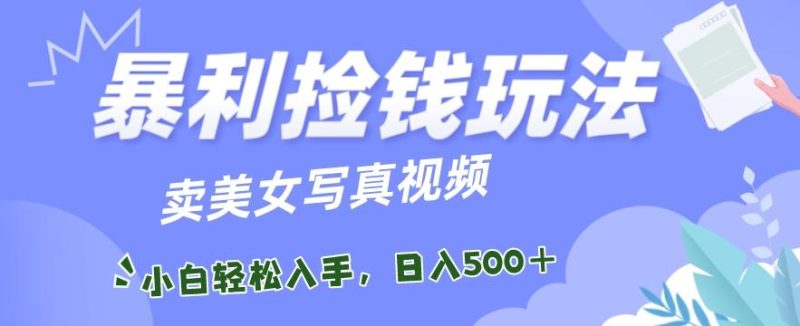 暴利捡钱玩法，卖美女写真视频，100%原创视频，小白轻松上手，单日收益500+-一人公司创业项目 - 淘金吧