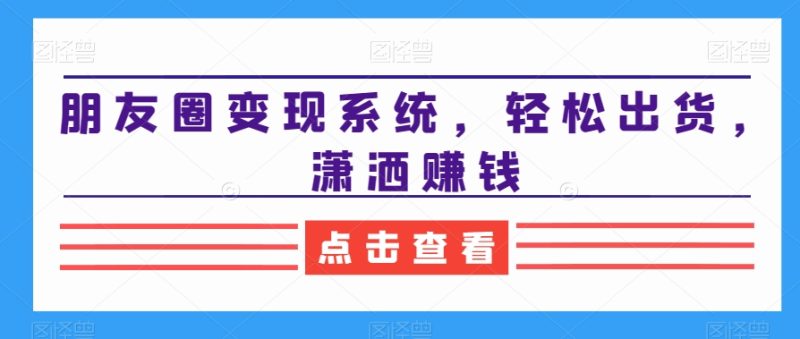 朋友圈变现系统，轻松出货，潇洒赚钱-淘金吧副业资源站
