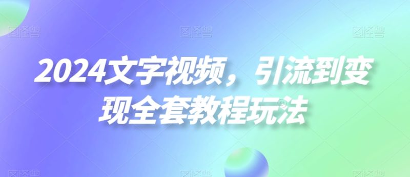 2024文字视频,引流到变现全套教程玩法【揭秘】-一人公司创业项目 - 淘金吧