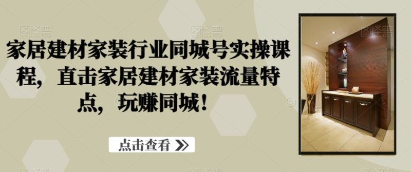 家居建材家装行业同城号实操课程,直击家居建材家装流量特点,玩赚同城!-一人公司创业项目 - 淘金吧