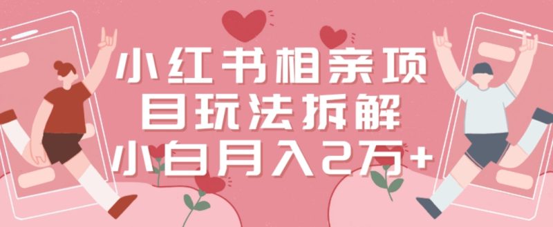 小红书相亲项目玩法拆解，有人通过这个副业项目做到了月收入2万多【揭秘】-一人公司创业项目 - 淘金吧