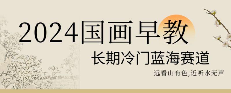 2024国画早教，长期冷门蓝海赛道【揭秘】-一人公司创业项目 - 淘金吧