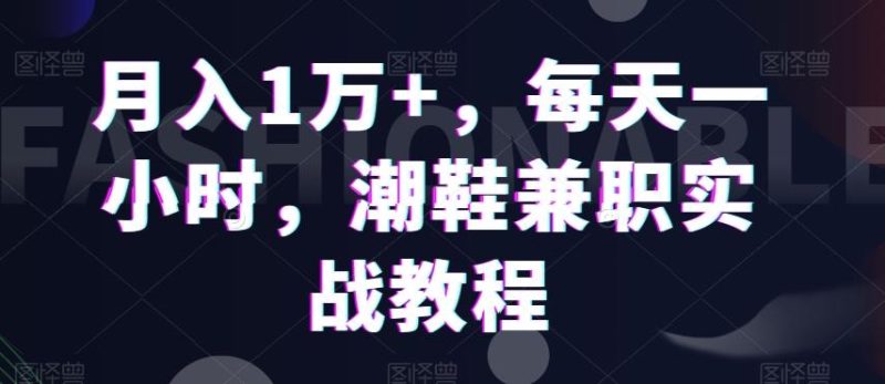 月入1万+，每天一小时，潮鞋兼职实战教程-一人公司创业项目 - 淘金吧