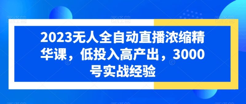 2023无人全自动直播浓缩精华课,低投入高产出,3000号实战经验-一人公司创业项目 - 淘金吧