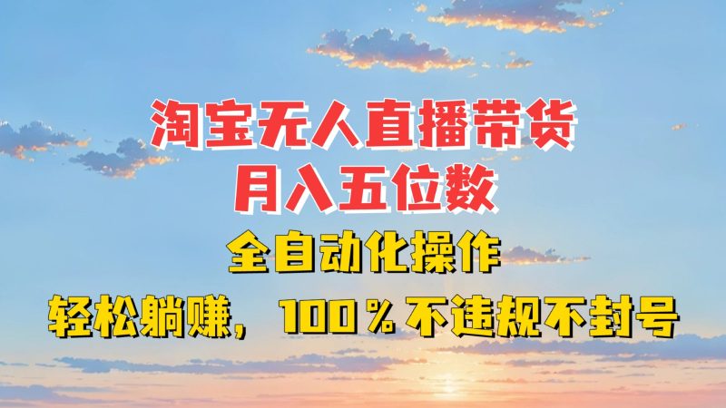 淘宝无人直播带货,月入五位数,全自动化操作,轻松躺赚,100%不违规不封号-一人公司创业项目 - 淘金吧