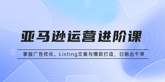 亚马逊运营进阶课：掌握广告优化、Listing文案与爆款打造，日销出千单-一人公司创业项目 - 淘金吧