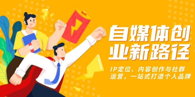 自媒体创业新路径:IP定位、内容创作与社群运营,一站式打造个人品牌-一人公司创业项目 - 淘金吧