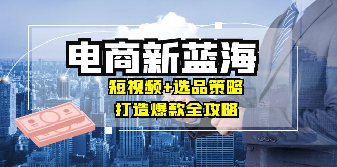 商家必看电商新蓝海：短视频+选品策略，打造爆款全攻略，月入10w+-一人公司创业项目 - 淘金吧