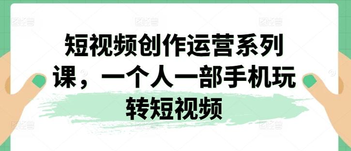 短视频创作运营系列课，一个人一部手机玩转短视频-一人公司创业项目 - 淘金吧