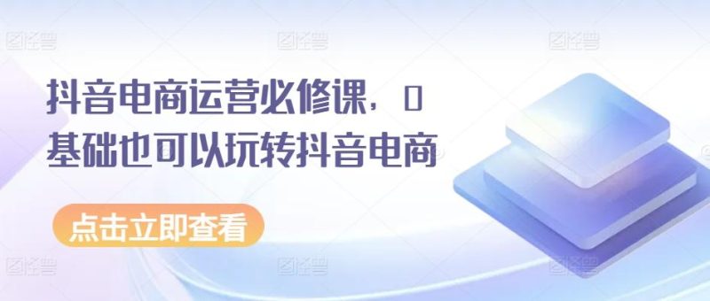抖音电商运营必修课，0基础也可以玩转抖音电商-一人公司创业项目 - 淘金吧