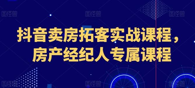 抖音卖房拓客实战课程,房产经纪人专属课程-一个公司创业项目 - 淘金吧
